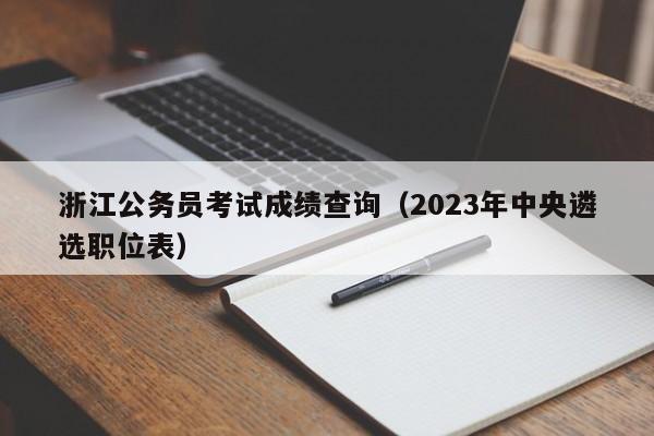 浙江公务员考试成绩查询（2023年中央遴选职位表）