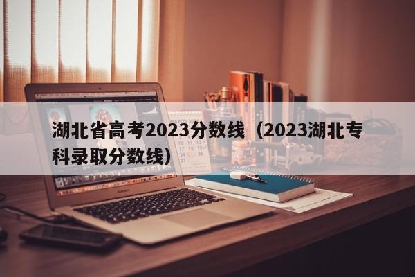 湖北省高考2023分数线（2023湖北专科录取分数线）