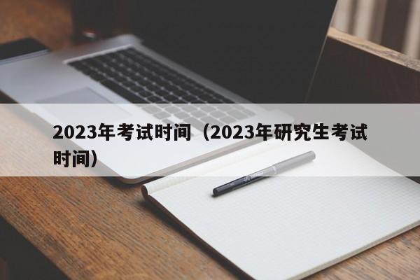 2023年考试时间（2023年研究生考试时间）