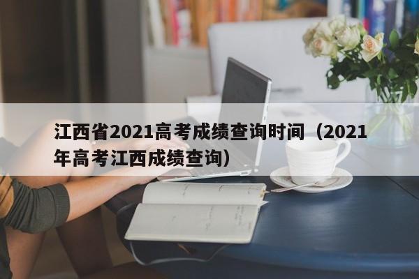 江西省2021高考成绩查询时间（2021年高考江西成绩查询）