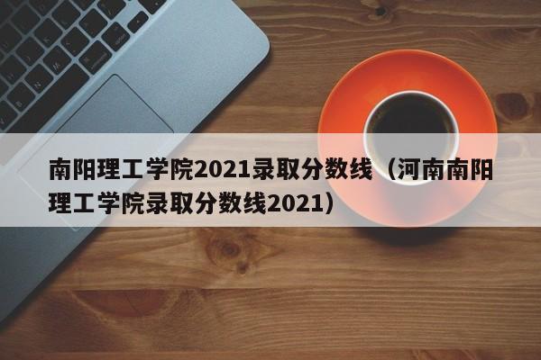 南阳理工学院2021录取分数线（河南南阳理工学院录取分数线2021）