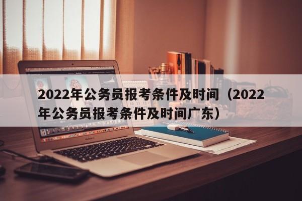 2022年公务员报考条件及时间（2022年公务员报考条件及时间广东）