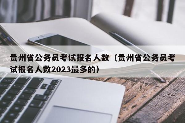 贵州省公务员考试报名人数（贵州省公务员考试报名人数2023最多的）
