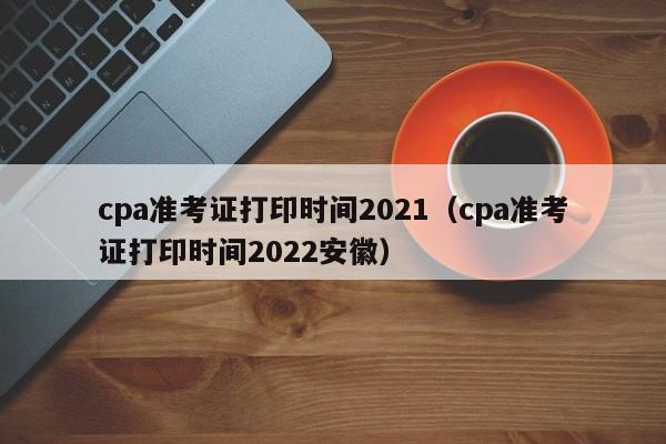 cpa准考证打印时间2021（cpa准考证打印时间2022安徽）