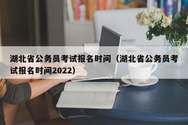 湖北省公务员考试报名时间（湖北省公务员考试报名时间2022）