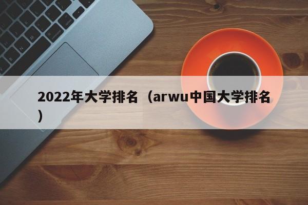 2022年大学排名（arwu中国大学排名）