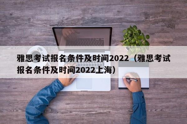 雅思考试报名条件及时间2022（雅思考试报名条件及时间2022上海）