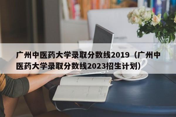 广州中医药大学录取分数线2019（广州中医药大学录取分数线2023招生计划）