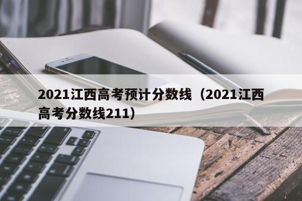 2021江西高考预计分数线（2021江西高考分数线211）