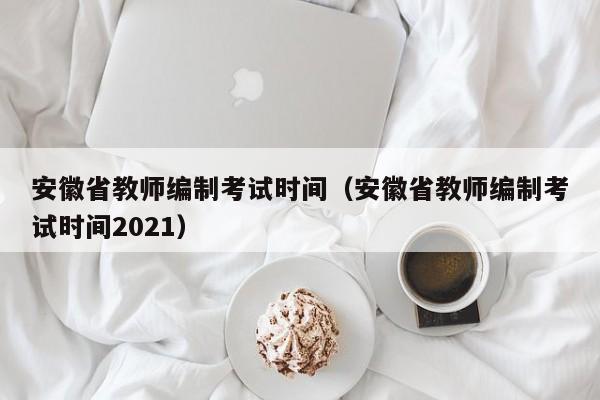 安徽省教师编制考试时间（安徽省教师编制考试时间2021）