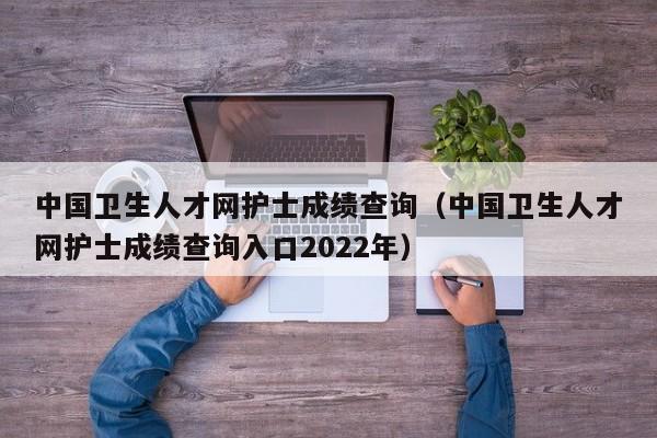 中国卫生人才网护士成绩查询（中国卫生人才网护士成绩查询入口2022年）