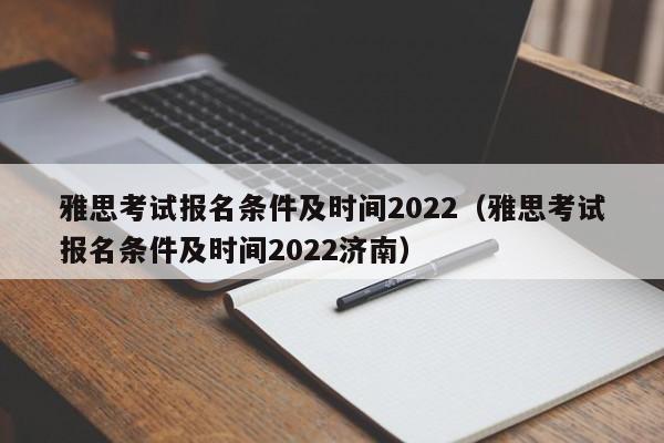 雅思考试报名条件及时间2022（雅思考试报名条件及时间2022济南）