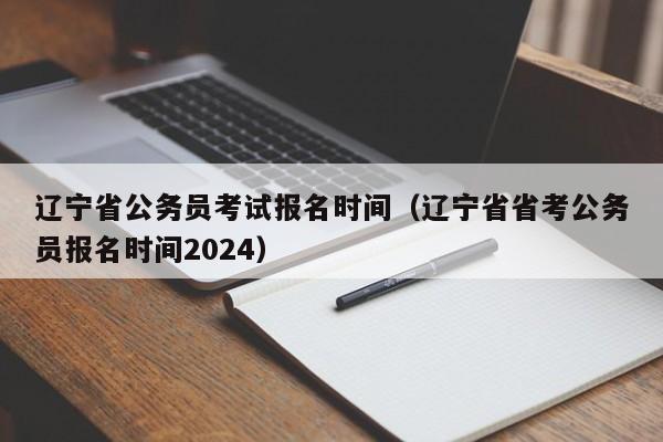 辽宁省公务员考试报名时间（辽宁省省考公务员报名时间2024）