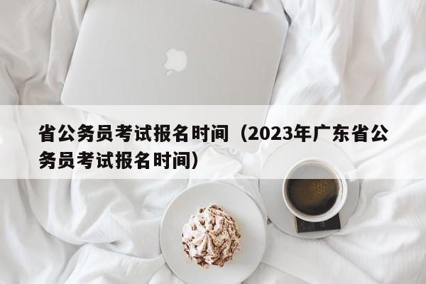 省公务员考试报名时间（2023年广东省公务员考试报名时间）