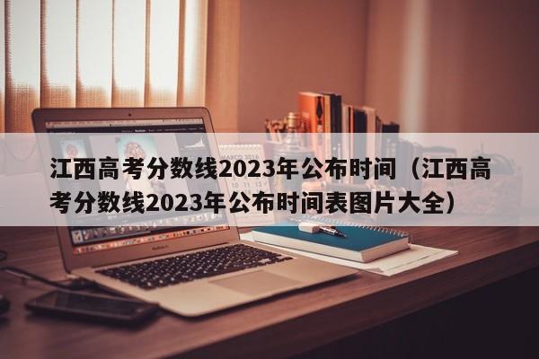 江西高考分数线2023年公布时间（江西高考分数线2023年公布时间表图片大全）