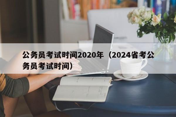 公务员考试时间2020年（2024省考公务员考试时间）