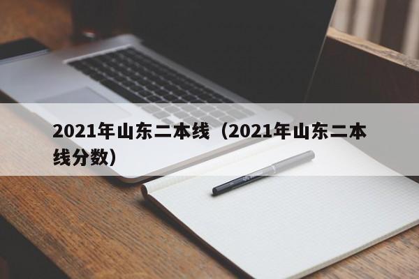2021年山东二本线（2021年山东二本线分数）