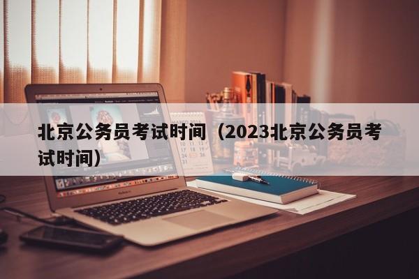 北京公务员考试时间（2023北京公务员考试时间）