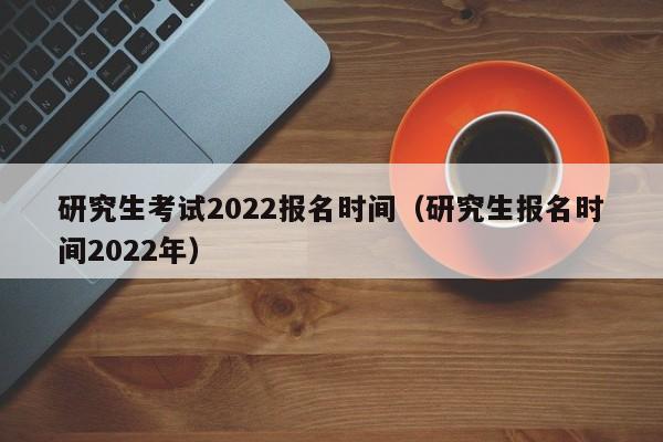 研究生考试2022报名时间（研究生报名时间2022年）