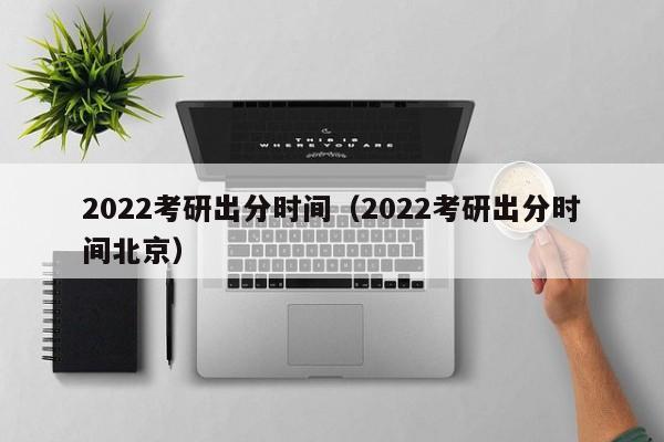 2022考研出分时间（2022考研出分时间北京）