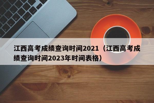 江西高考成绩查询时间2021（江西高考成绩查询时间2023年时间表格）