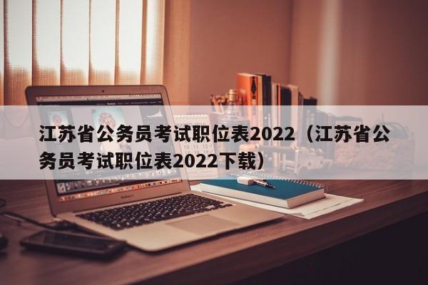 江苏省公务员考试职位表2022（江苏省公务员考试职位表2022下载）