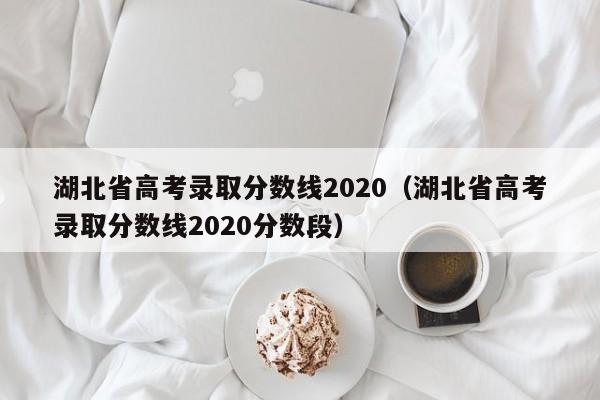 湖北省高考录取分数线2020（湖北省高考录取分数线2020分数段）