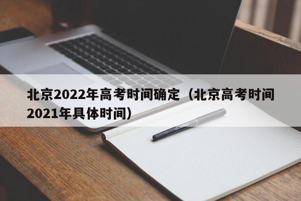 北京2022年高考时间确定（北京高考时间2021年具体时间）